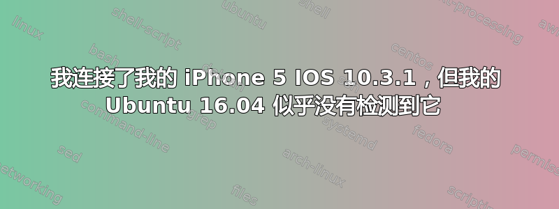 我连接了我的 iPhone 5 IOS 10.3.1，但我的 Ubuntu 16.04 似乎没有检测到它 