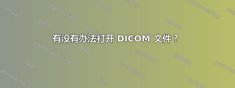 有没有办法打开 DICOM 文件？