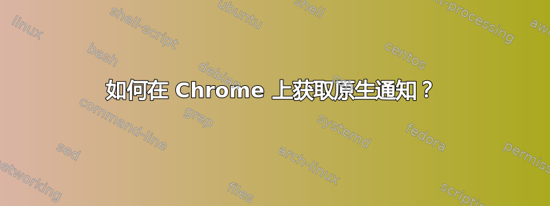 如何在 Chrome 上获取原生通知？