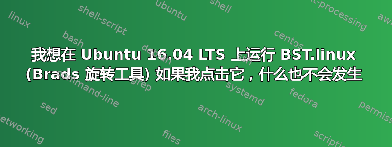 我想在 Ubuntu 16.04 LTS 上运行 BST.linux (Brads 旋转工具) 如果我点击它，什么也不会发生