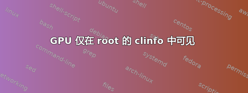 GPU 仅在 root 的 clinfo 中可见