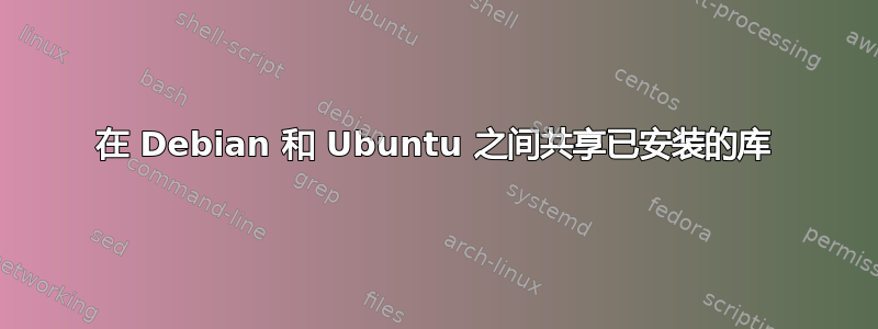 在 Debian 和 Ubuntu 之间共享已安装的库