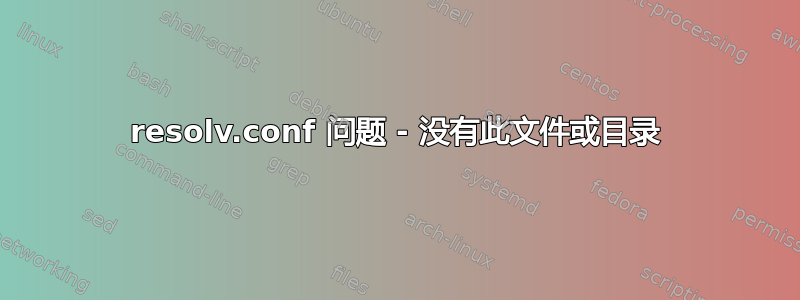 resolv.conf 问题 - 没有此文件或目录