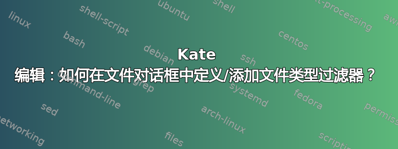 Kate 编辑：如何在文件对话框中定义/添加文件类型过滤器？