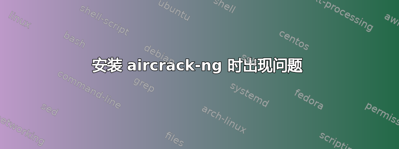 安装 aircrack-ng 时出现问题