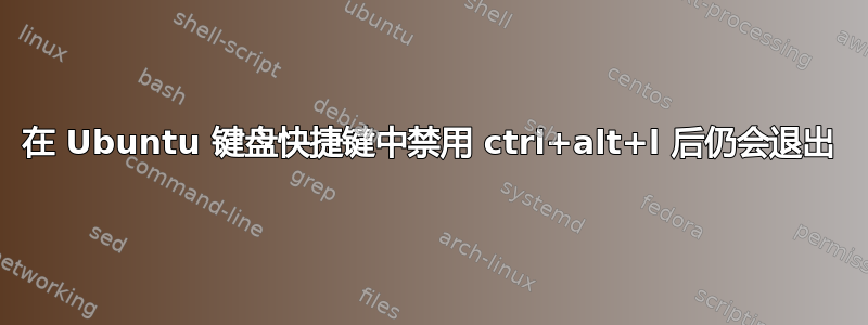 在 Ubuntu 键盘快捷键中禁用 ctrl+alt+l 后仍会退出