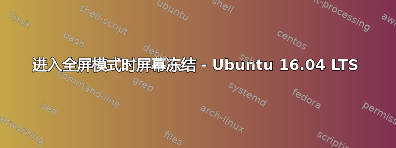 进入全屏模式时屏幕冻结 - Ubuntu 16.04 LTS