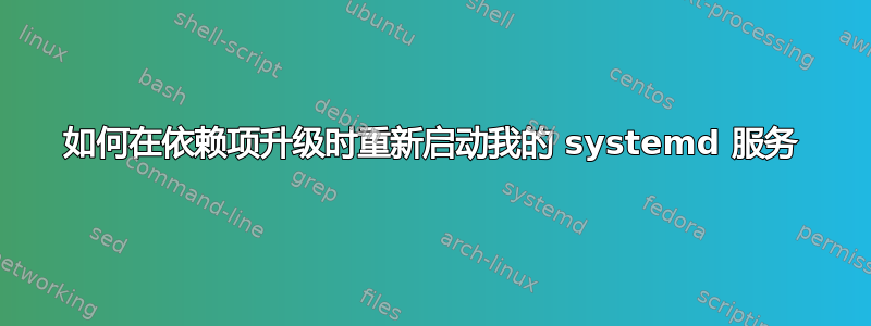 如何在依赖项升级时重新启动我的 systemd 服务