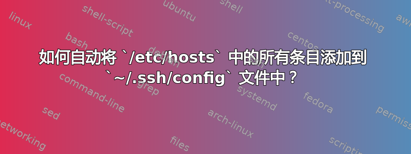 如何自动将 `/etc/hosts` 中的所有条目添加到 `~/.ssh/config` 文件中？