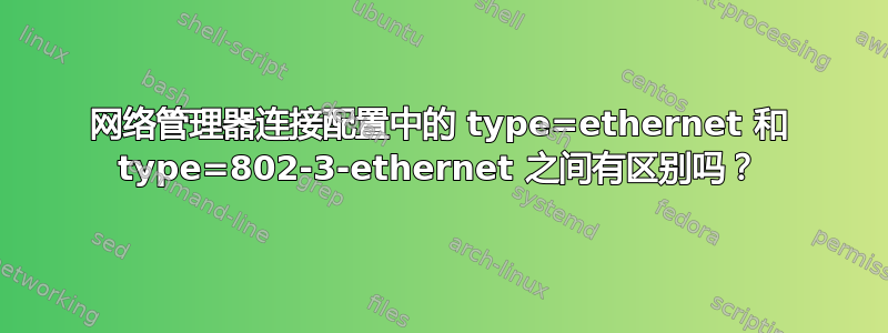 网络管理器连接配置中的 type=ethernet 和 type=802-3-ethernet 之间有区别吗？