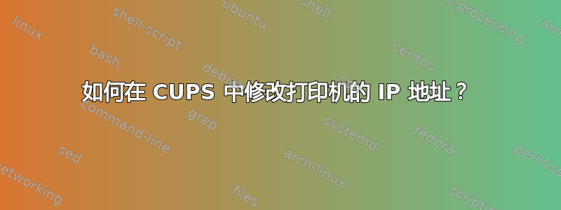 如何在 CUPS 中修改打印机的 IP 地址？