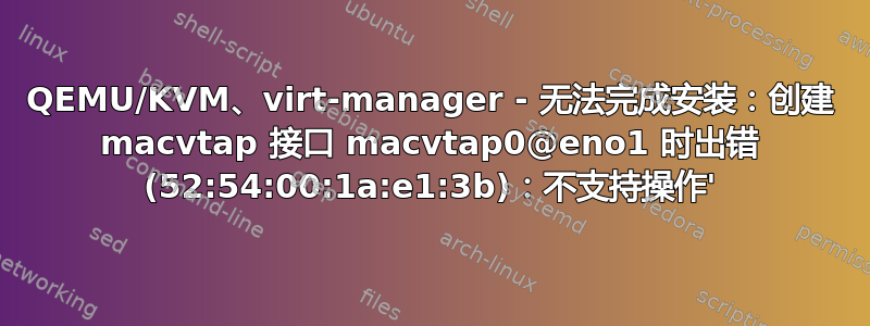 QEMU/KVM、virt-manager - 无法完成安装：创建 macvtap 接口 macvtap0@eno1 时出错 (52:54:00:1a:e1:3b)：不支持操作'