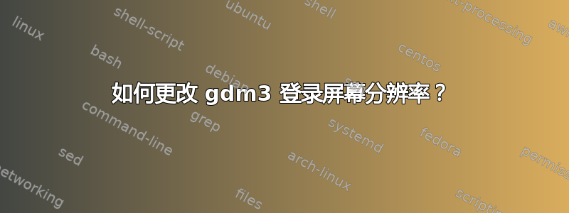 如何更改 gdm3 登录屏幕分辨率？