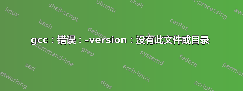 gcc：错误：–version：没有此文件或目录