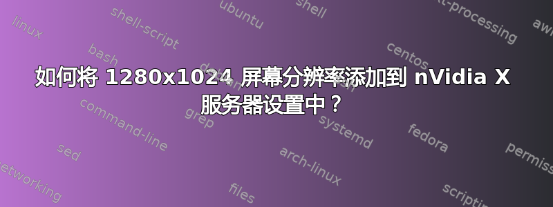 如何将 1280x1024 屏幕分辨率添加到 nVidia X 服务器设置中？