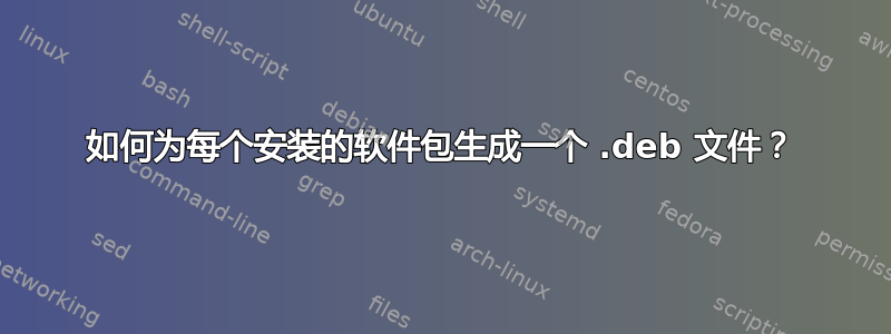 如何为每个安装的软件包生成一个 .deb 文件？