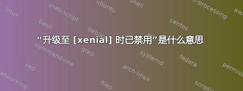 “升级至 [xenial] 时已禁用”是什么意思