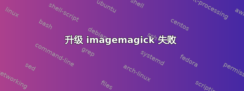 升级 imagemagick 失败