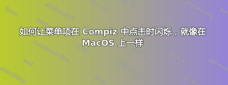 如何让菜单项在 Compiz 中点击时闪烁，就像在 MacOS 上一样