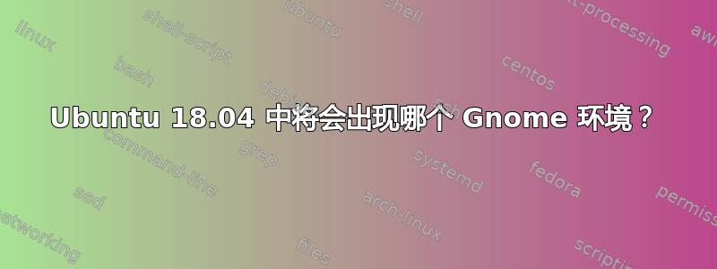 Ubuntu 18.04 中将会出现哪个 Gnome 环境？