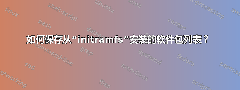 如何保存从“initramfs”安装的软件包列表？