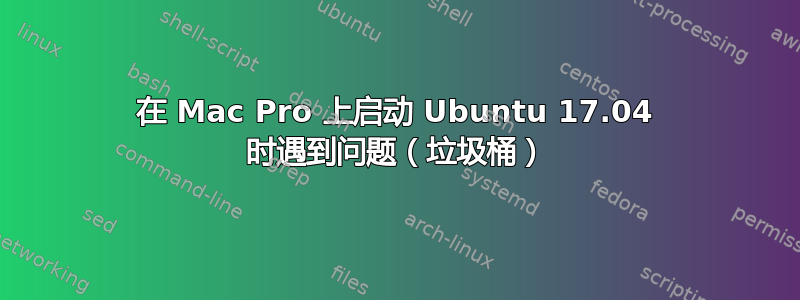 在 Mac Pro 上启动 Ubuntu 17.04 时遇到问题（垃圾桶）