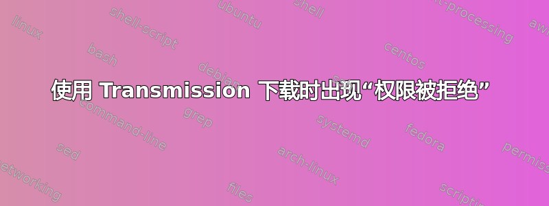 使用 Transmission 下载时出现“权限被拒绝”