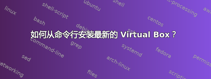 如何从命令行安装最新的 Virtual Box？