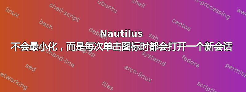 Nautilus 不会最小化，而是每次单击图标时都会打开一个新会话