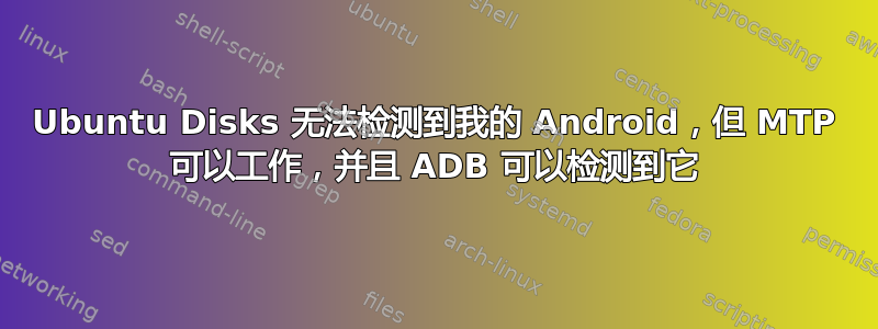 Ubuntu Disks 无法检测到我的 Android，但 MTP 可以工作，并且 ADB 可以检测到它