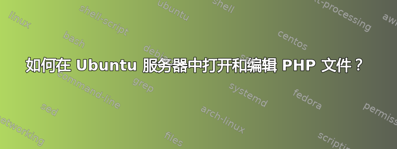 如何在 Ubuntu 服务器中打开和编辑 PHP 文件？