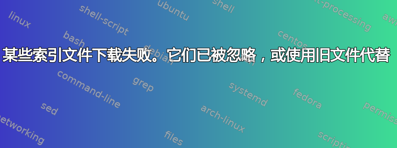 某些索引文件下载失败。它们已被忽略，或使用旧文件代替 