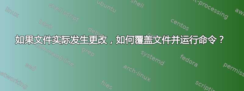 如果文件实际发生更改，如何覆盖文件并运行命令？