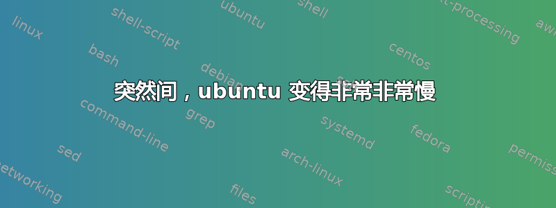 突然间，ubuntu 变得非常非常慢