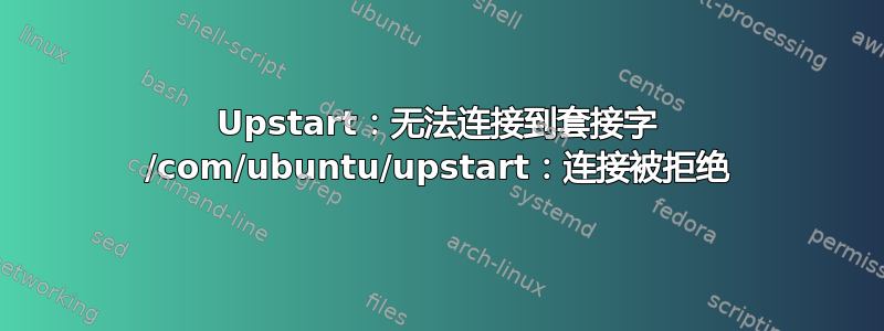 Upstart：无法连接到套接字 /com/ubuntu/upstart：连接被拒绝