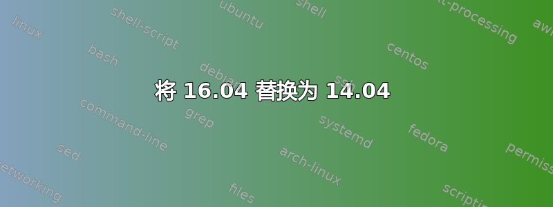 将 16.04 替换为 14.04