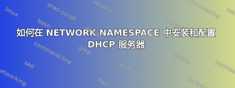 如何在 NETWORK NAMESPACE 中安装和配置 DHCP 服务器