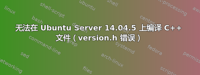 无法在 Ubuntu Server 14.04.5 上编译 C++ 文件（version.h 错误）