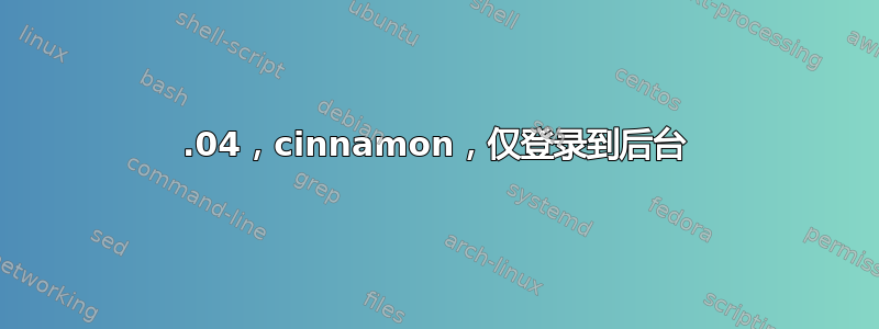 16.04，cinnamon，仅登录到后台