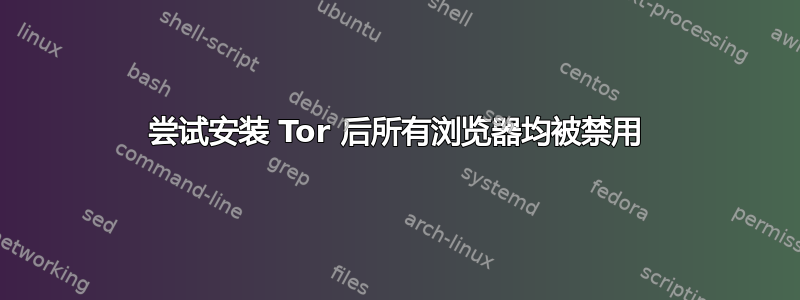 尝试安装 Tor 后所有浏览器均被禁用