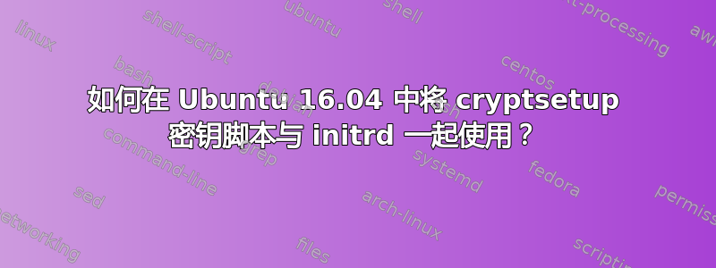 如何在 Ubuntu 16.04 中将 cryptsetup 密钥脚本与 initrd 一起使用？