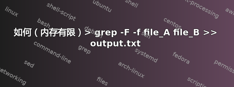 如何（内存有限）> grep -F -f file_A file_B >> output.txt