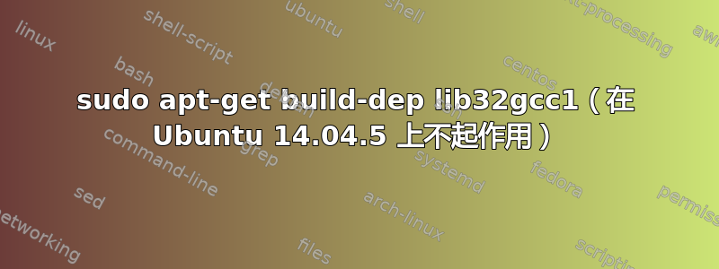 sudo apt-get build-dep lib32gcc1（在 Ubuntu 14.04.5 上不起作用）