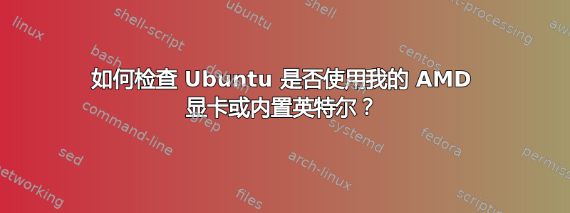 如何检查 Ubuntu 是否使用我的 AMD 显卡或内置英特尔？