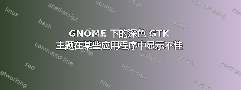 GNOME 下的深色 GTK 主题在某些应用程序中显示不佳