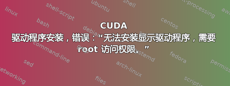 CUDA 驱动程序安装，错误：“无法安装显示驱动程序，需要 root 访问权限。”