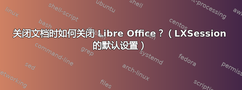 关闭文档时如何关闭 Libre Office？（LXSession 的默认设置）