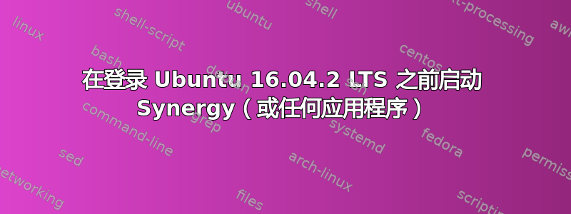 在登录 Ubuntu 16.04.2 LTS 之前启动 Synergy（或任何应用程序）