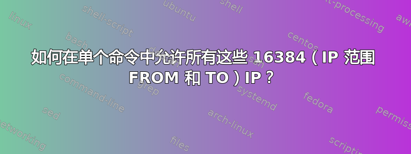 如何在单个命令中允许所有这些 16384（IP 范围 FROM 和 TO）IP？