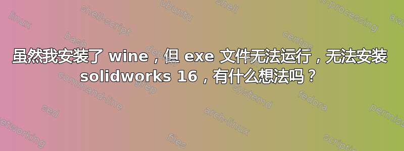 虽然我安装了 wine，但 exe 文件无法运行，无法安装 solidworks 16，有什么想法吗？